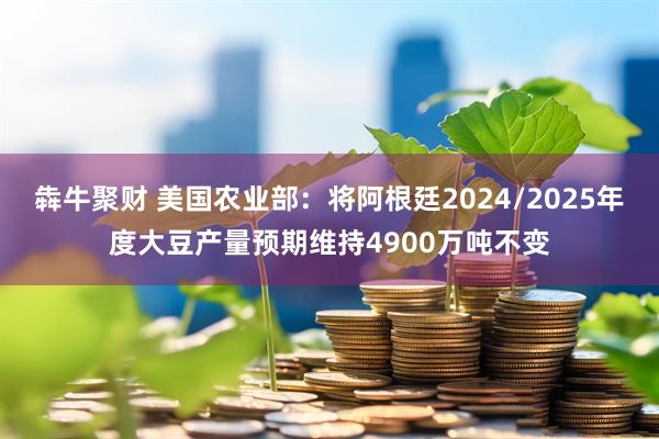 犇牛聚财 美国农业部：将阿根廷2024/2025年度大豆产量预期维持4900万吨不变