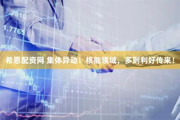 希恩配资网 集体异动！核能领域，多则利好传来！
