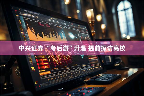 中兴证券 “考后游”升温 提前探访高校