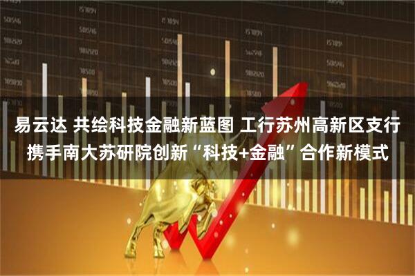 易云达 共绘科技金融新蓝图 工行苏州高新区支行携手南大苏研院创新“科技+金融”合作新模式