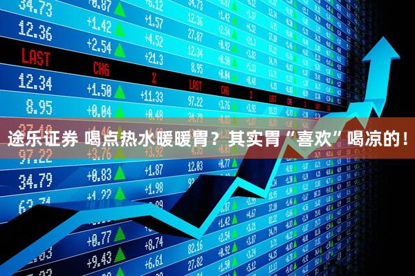 途乐证券 喝点热水暖暖胃？其实胃“喜欢”喝凉的！