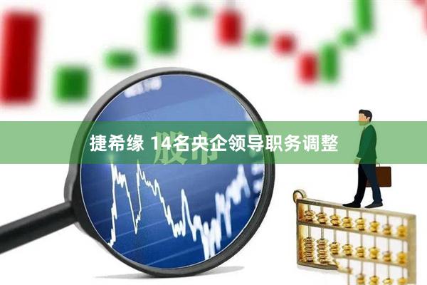 捷希缘 14名央企领导职务调整