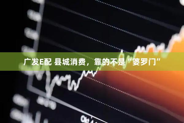 广发E配 县城消费，靠的不是“婆罗门”