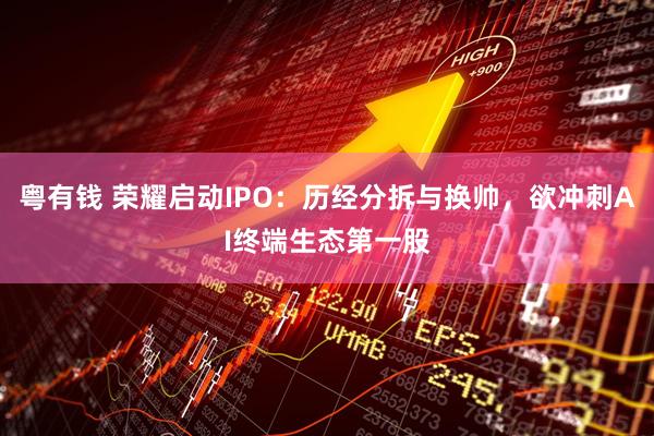 粤有钱 荣耀启动IPO：历经分拆与换帅，欲冲刺AI终端生态第一股