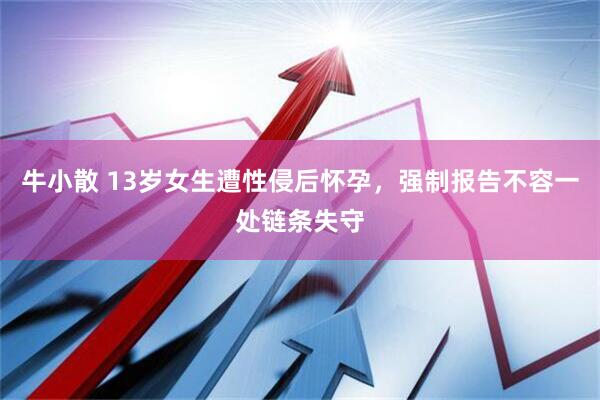 牛小散 13岁女生遭性侵后怀孕，强制报告不容一处链条失守