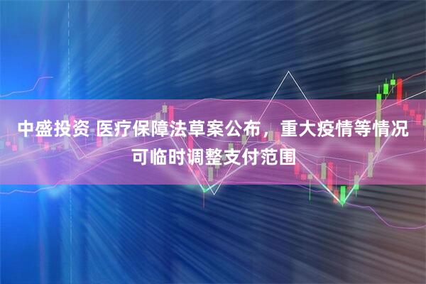 中盛投资 医疗保障法草案公布，重大疫情等情况可临时调整支付范围