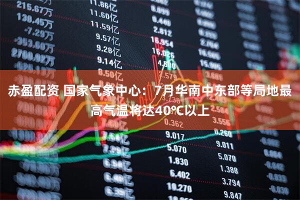 赤盈配资 国家气象中心：7月华南中东部等局地最高气温将达40℃以上