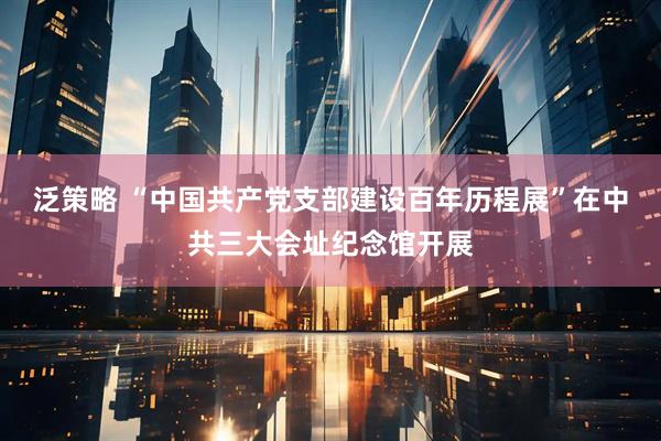 泛策略 “中国共产党支部建设百年历程展”在中共三大会址纪念馆开展