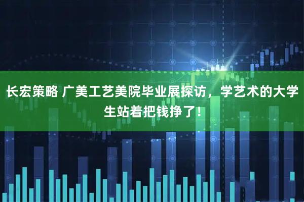 长宏策略 广美工艺美院毕业展探访，学艺术的大学生站着把钱挣了！