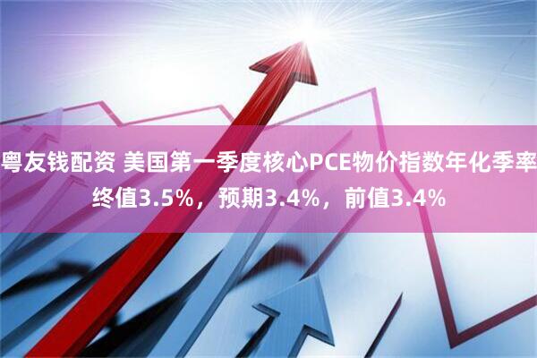 粤友钱配资 美国第一季度核心PCE物价指数年化季率终值3.5%，预期3.4%，前值3.4%