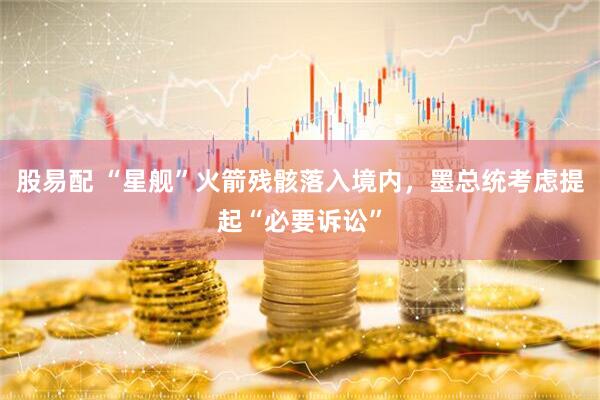 股易配 “星舰”火箭残骸落入境内，墨总统考虑提起“必要诉讼”