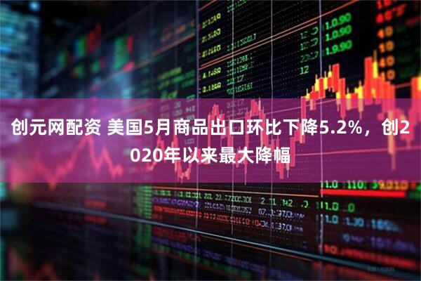 创元网配资 美国5月商品出口环比下降5.2%，创2020年以来最大降幅