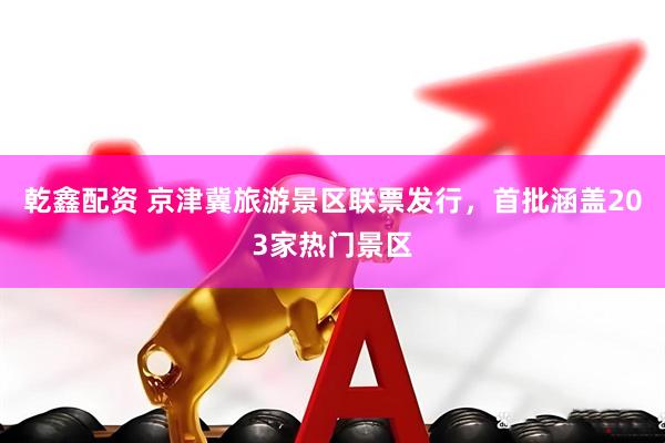 乾鑫配资 京津冀旅游景区联票发行，首批涵盖203家热门景区