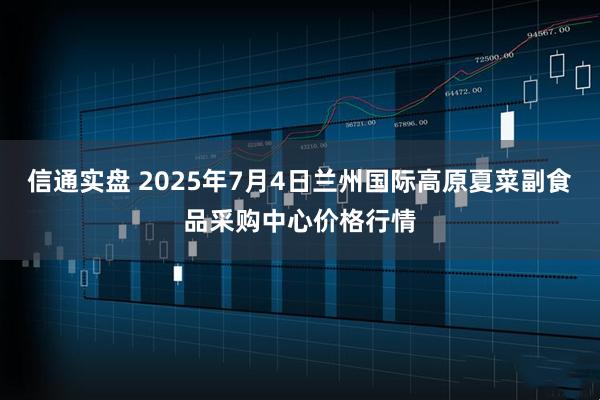 信通实盘 2025年7月4日兰州国际高原夏菜副食品采购中心价格行情