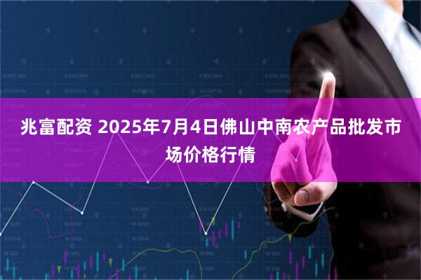 兆富配资 2025年7月4日佛山中南农产品批发市场价格行情