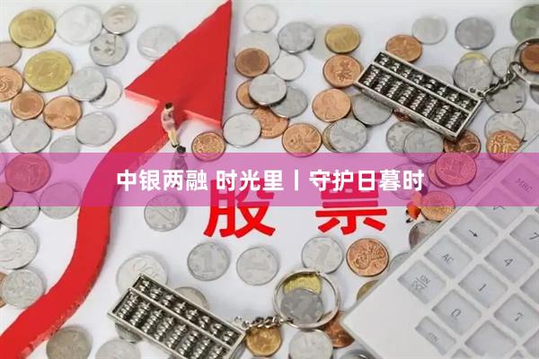 中银两融 时光里丨守护日暮时