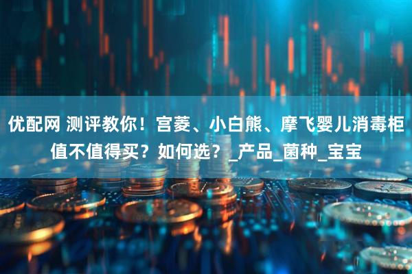优配网 测评教你！宫菱、小白熊、摩飞婴儿消毒柜值不值得买？如何选？_产品_菌种_宝宝