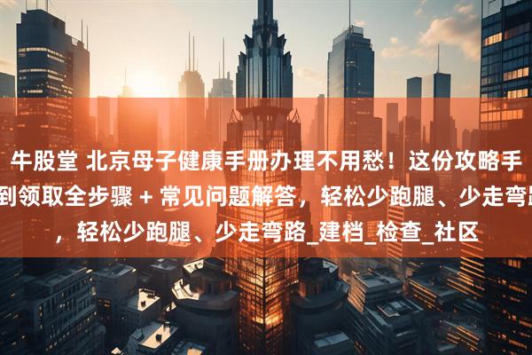 牛股堂 北京母子健康手册办理不用愁！这份攻略手把手教你：从准备到领取全步骤 + 常见问题解答，轻松少跑腿、少走弯路_建档_检查_社区