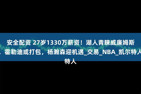 安全配资 27岁1330万薪资！湖人青睐威廉姆斯，霍勒迪或打包，杨瀚森迎机遇_交易_NBA_凯尔特人