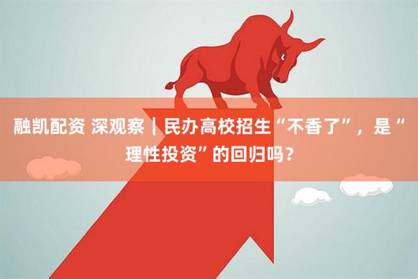 融凯配资 深观察｜民办高校招生“不香了”，是“理性投资”的回归吗？