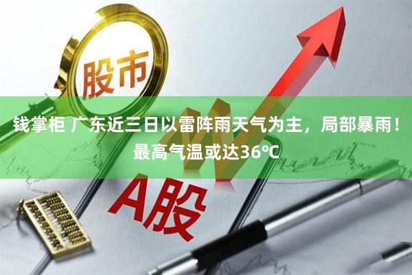 钱掌柜 广东近三日以雷阵雨天气为主，局部暴雨！最高气温或达36℃