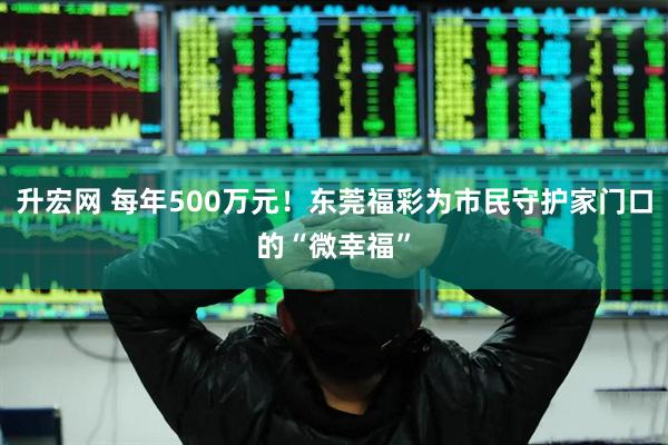 升宏网 每年500万元！东莞福彩为市民守护家门口的“微幸福”