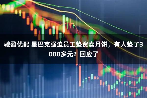 驰盈优配 星巴克强迫员工垫资卖月饼，有人垫了3000多元？回应了