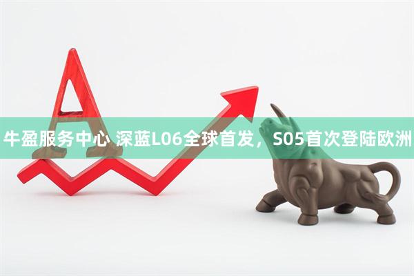 牛盈服务中心 深蓝L06全球首发，S05首次登陆欧洲