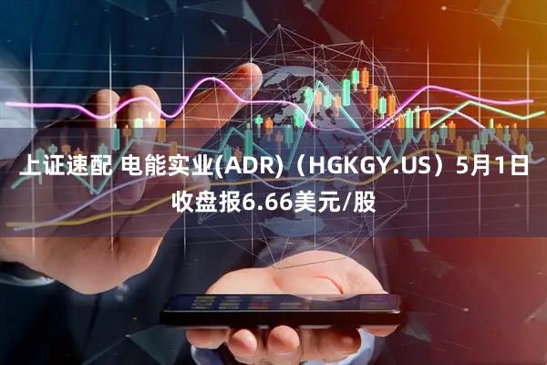 上证速配 电能实业(ADR)（HGKGY.US）5月1日收盘报6.66美元/股