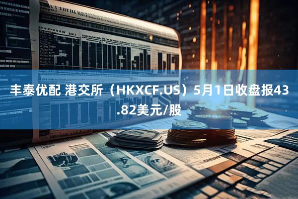 丰泰优配 港交所（HKXCF.US）5月1日收盘报43.82美元/股
