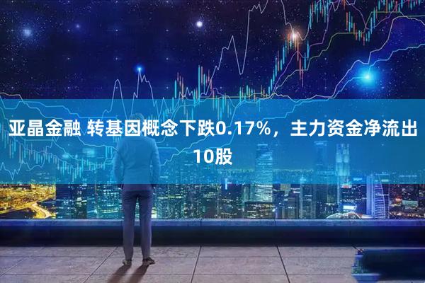 亚晶金融 转基因概念下跌0.17%，主力资金净流出10股