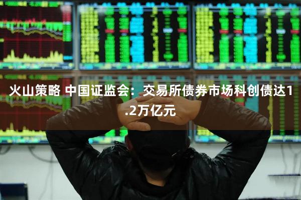 火山策略 中国证监会：交易所债券市场科创债达1.2万亿元