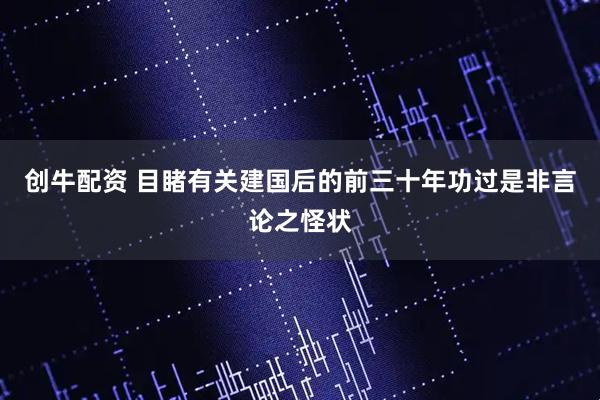 创牛配资 目睹有关建国后的前三十年功过是非言论之怪状