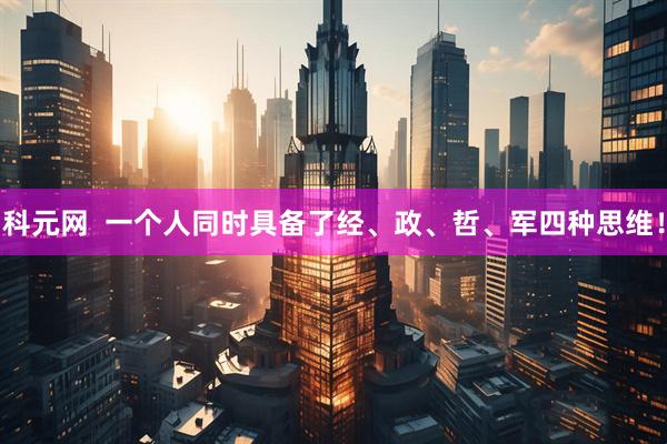 科元网  一个人同时具备了经、政、哲、军四种思维！