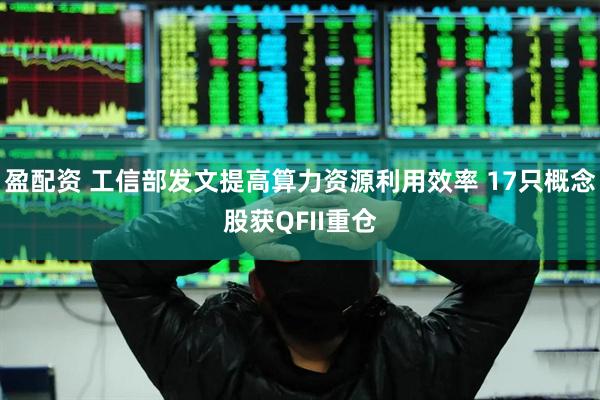 盈配资 工信部发文提高算力资源利用效率 17只概念股获QFII重仓