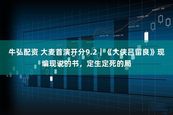 牛弘配资 大麦首演开分9.2｜《大侠吕留良》现编现说的书，定生定死的局